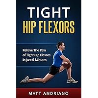 Tight Hip Flexors: Relieve The Pain of Tight Hip Flexors In Just 5 Minutes (Tight Hip Flexors, Tight Hips)