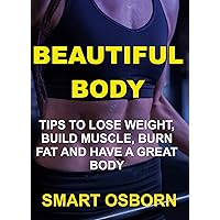 Beautiful Body: Tips to Lose Weight, Build Muscle, Burn Fat And Have a Great Body Beautiful Body: Tips to Lose Weight, Build Muscle, Burn Fat And Have a Great Body Kindle