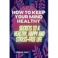 HOW TO KEEP YOUR MIND HEALTHY, SECRETS TO A HEALTHY, HAPPY AND STRESS-FREE LIFE (The self- development series Book 4)