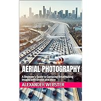 Aerial Photography: A Beginner's Guide to Capturing Breathtaking Images with Drones and More