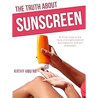 The Truth About Sunscreen: A Closer Look At The Facts And Myths Behind Sun Exposure And Sun Protection The Truth About Sunscreen: A Closer Look At The Facts And Myths Behind Sun Exposure And Sun Protection Kindle