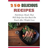 250 Delicious Recipes: Nutritious Meals That Will Help You Get Back On Track After Weight Loss