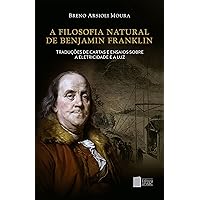 A filosofia natural de Benjamin Franklin: traduções de cartas e ensaios sobre a eletricidade e a luz (Portuguese Edition)
