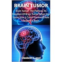BRAIN TUMOR: Brain Tumor; The Pathway To Freedom Of Brain Tumor When You Know How It Come You Know How To Send It Back BRAIN TUMOR: Brain Tumor; The Pathway To Freedom Of Brain Tumor When You Know How It Come You Know How To Send It Back Kindle Paperback