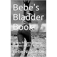 Bebe's Bladder Book: How to Prevent and Cure the Pain of UTI's Naturally Bebe's Bladder Book: How to Prevent and Cure the Pain of UTI's Naturally Kindle