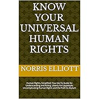 KNOW YOUR UNIVERSAL HUMAN RIGHTS: Human Rights, Simplified: Your Go-To Guide for Understanding and Acting. Liberty for Laypeople: Uncomplicating Human Rights and the Path to Asylum