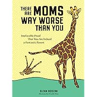 There Are Moms Way Worse Than You: Irrefutable Proof That You Are Indeed a Fantastic Parent There Are Moms Way Worse Than You: Irrefutable Proof That You Are Indeed a Fantastic Parent Hardcover Kindle