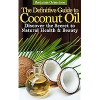 The Definitive Guide to Coconut Oil: Discovering the Secret to Natural Health & Beauty