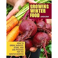 Growing Winter Food: How to Grow, Harvest, Store, and Use Produce for the Winter Months Growing Winter Food: How to Grow, Harvest, Store, and Use Produce for the Winter Months Kindle Paperback