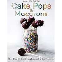 How To Make Cake Pops & Macarons: Over Than 100 Top Recipes Presented In One Cookbook