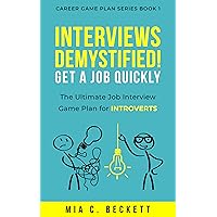 INTERVIEWS DEMYSTIFIED! Get a Job Quickly: The Ultimate Job Interview Game Plan for INTROVERTS (Career Game Plan Series Book 1) INTERVIEWS DEMYSTIFIED! Get a Job Quickly: The Ultimate Job Interview Game Plan for INTROVERTS (Career Game Plan Series Book 1) Kindle Paperback