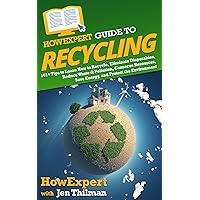 HowExpert Guide to Recycling: 101+ Tips to Learn How to Recycle, Eliminate Disposables, Reduce Waste & Pollution, Conserve Resources, Save Energy, and Protect the Environment