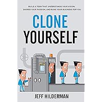 Clone Yourself: Build a Team that Understands Your Vision, Shares Your Passion, and Runs Your Business For You