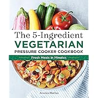 The 5-Ingredient Vegetarian Pressure Cooker Cookbook: Fresh Pressure Cooker Recipes for Meals in Minutes The 5-Ingredient Vegetarian Pressure Cooker Cookbook: Fresh Pressure Cooker Recipes for Meals in Minutes Paperback Kindle