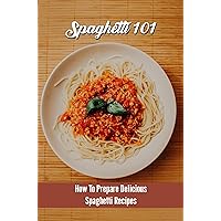 Spaghetti 101: How To Prepare Delicious Spaghetti Recipes