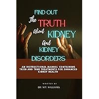 FIND OUT THE TRUTH ABOUT KIDNEY AND KIDNEY DISORDERS: An instructional manual containing tried and true treatment for enhanced kidney health.