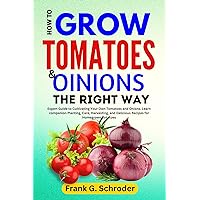 HOW TO GROW TOMATOES AND ONIONS THE RIGHT WAY: Expert Guide to Cultivating Your Own Tomatoes and Onions. Learn companion Planting, Care, Harvesting, and Delicious Recipes for Homegrown Potatoes HOW TO GROW TOMATOES AND ONIONS THE RIGHT WAY: Expert Guide to Cultivating Your Own Tomatoes and Onions. Learn companion Planting, Care, Harvesting, and Delicious Recipes for Homegrown Potatoes Kindle Paperback
