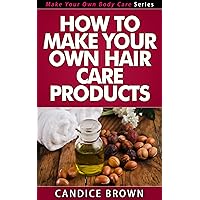 How to Make Your Own Hair Care Products (Make Your Own Body Care Series Book 2)