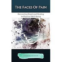 The Faces Of Pain: Connecting Emotional Healing to Physical Well-Being The Faces Of Pain: Connecting Emotional Healing to Physical Well-Being Kindle Paperback
