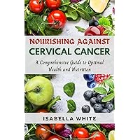 Nourishing Against Cervical Cancer: A Comprehensive Guide to Optimal Health and Nutrition (The Cervical Cancer Chronicles Book 4) Nourishing Against Cervical Cancer: A Comprehensive Guide to Optimal Health and Nutrition (The Cervical Cancer Chronicles Book 4) Kindle Paperback