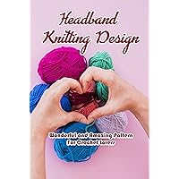 Headband Knitting Design: Wonderful and Amazing Pattern For Crochet Lovers: Headband Crochet Ideas Headband Knitting Design: Wonderful and Amazing Pattern For Crochet Lovers: Headband Crochet Ideas Kindle Paperback
