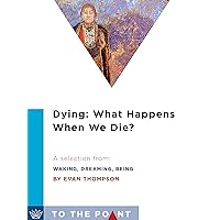 Dying: What Happens When We Die?: A Selection from Waking, Dreaming, Being: Self and Consciousness in Neuroscience, Meditation, and Philosophy (To the Point) Dying: What Happens When We Die?: A Selection from Waking, Dreaming, Being: Self and Consciousness in Neuroscience, Meditation, and Philosophy (To the Point) Kindle