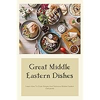 Great Middle Eastern Dishes: Learn How To Cook Simple And Delicious Middle Eastern Delicacies: Middle Eastern Cooking Guidebook For You Great Middle Eastern Dishes: Learn How To Cook Simple And Delicious Middle Eastern Delicacies: Middle Eastern Cooking Guidebook For You Kindle Paperback