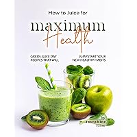 How to Juice for Maximum Health: Green Juice Day Recipes That Will Jumpstart Your New Healthy Habits How to Juice for Maximum Health: Green Juice Day Recipes That Will Jumpstart Your New Healthy Habits Kindle Hardcover Paperback