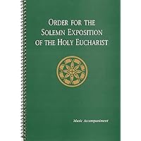 Order for the Solemn Exposition of the Holy Eucharist: Music Accompaniment Order for the Solemn Exposition of the Holy Eucharist: Music Accompaniment Spiral-bound