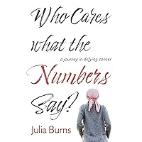 Who Cares What the Numbers Say: a journey in defying cancer Who Cares What the Numbers Say: a journey in defying cancer Kindle Paperback