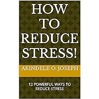 HOW TO REDUCE YOUR STRESS: 12 POWERFUL WAYS TO REDUCE STRESS