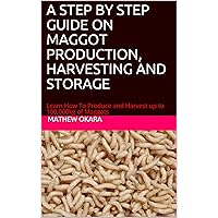 A STEP BY STEP GUIDE ON MAGGOT PRODUCTION, HARVESTING AND STORAGE: Learn How To Produce and Harvest up to 100,000kg of Maggots A STEP BY STEP GUIDE ON MAGGOT PRODUCTION, HARVESTING AND STORAGE: Learn How To Produce and Harvest up to 100,000kg of Maggots Kindle Paperback