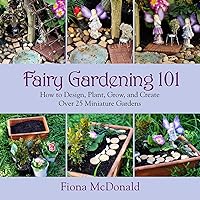 Fairy Gardening 101: How to Design, Plant, Grow, and Create Over 25 Miniature Gardens Fairy Gardening 101: How to Design, Plant, Grow, and Create Over 25 Miniature Gardens Paperback Kindle