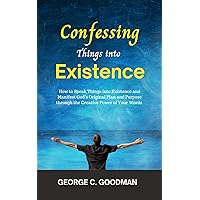 Confessing Things into Existence : How to Speak Things into Existence and Manifest God’s Original Plan and Purpose through the Creative Power of Your Words (Power in the Word Book 1) Confessing Things into Existence : How to Speak Things into Existence and Manifest God’s Original Plan and Purpose through the Creative Power of Your Words (Power in the Word Book 1) Kindle Paperback