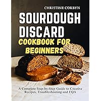 Sourdough Discard Cookbook for Beginners: A Complete Step-by-Step Guide to Creative Recipes, Troubleshooting and FQA