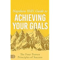 Napoleon Hill's Guide to Achieving Your Goals: The Four Proven Principles of Success (An Official Publication of the Napoleon Hill Foundation)