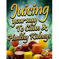 Juicing Your Way to Clean & Healthy Kidneys (Juicing for Health Book 4)