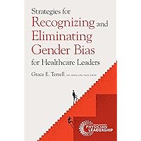 Strategies for Recognizing and Eliminating Gender Bias for Healthcare Leaders Strategies for Recognizing and Eliminating Gender Bias for Healthcare Leaders Kindle Paperback