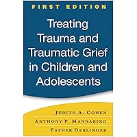Treating Trauma and Traumatic Grief in Children and Adolescents, First Edition Treating Trauma and Traumatic Grief in Children and Adolescents, First Edition Hardcover