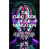 THE CHEAT CODE OF THE SIMULATION: WHY YOU NEED TO BE A VIDEO GAME CHARACTER, A PROGRAMMER, A NETWORK ADMIN,AN AI SYSTEM, a USER AND A GAME PLAYER ALL AT ONCE THE CHEAT CODE OF THE SIMULATION: WHY YOU NEED TO BE A VIDEO GAME CHARACTER, A PROGRAMMER, A NETWORK ADMIN,AN AI SYSTEM, a USER AND A GAME PLAYER ALL AT ONCE Kindle Paperback