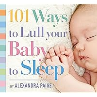 101 Ways to Lull Your Baby to Sleep: Bedtime Rituals, Expert Advice, and Quick Fixes for Soothing Your Little One
