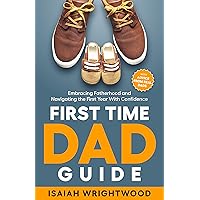 First Time Dad Guide: Embracing Fatherhood and Navigating the First Year With Confidence First Time Dad Guide: Embracing Fatherhood and Navigating the First Year With Confidence Kindle Paperback