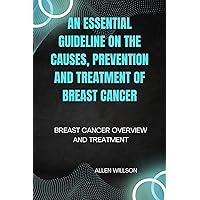 An essential guideline on the causes, prevention and treatment of breast cancer: Breast cancer overview and treatment An essential guideline on the causes, prevention and treatment of breast cancer: Breast cancer overview and treatment Kindle Paperback