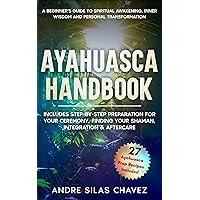 Ayahuasca Handbook: A Beginner's Guide to Spiritual Awakening, Inner Wisdom & Personal Transformation-Includes Step-by-Step Preparation For Your Ceremony, Finding Your Shaman, Integration & Aftercare Ayahuasca Handbook: A Beginner's Guide to Spiritual Awakening, Inner Wisdom & Personal Transformation-Includes Step-by-Step Preparation For Your Ceremony, Finding Your Shaman, Integration & Aftercare Kindle Paperback Hardcover