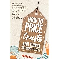 How to Price Crafts and Things You Make to Sell: Successful Craft Business Ideas for Pricing on Etsy, to Stores, at Craft Shows & Everywhere Else