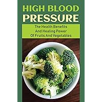 High Blood Pressure: The Health Benefits And Healing Power Of Fruits And Vegetables