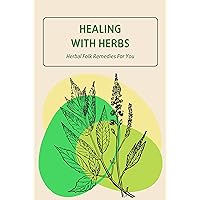 Healing With Herbs: Herbal Folk Remedies For You: Herbal Mic Method For A Remedy Healing With Herbs: Herbal Folk Remedies For You: Herbal Mic Method For A Remedy Kindle Paperback