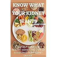 KNOW WHAT YOUR KIDNEY WANTS : A self help guide for a Healthy kidney and type of food that fights Kidneys disease