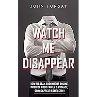 Watch Me Disappear: How to Stay Anonymous Online, Protect Your Family & Privacy, or Disappear Completely Watch Me Disappear: How to Stay Anonymous Online, Protect Your Family & Privacy, or Disappear Completely Kindle Paperback