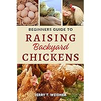 Beginners Guide to Raising Backyard Chickens: Unlocking the Secrets to Successful Chicken Keeping all From the Comfort of Your Backyard
